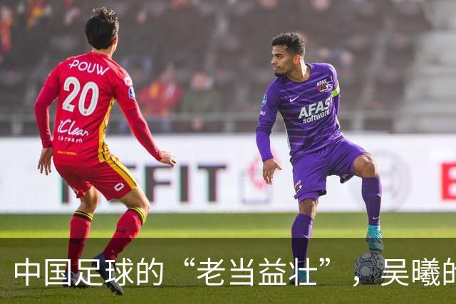 中国足球的“老当益壮”，吴曦的逆袭之路